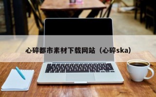 梅河口心碎都市素材下载网站（心碎ska）